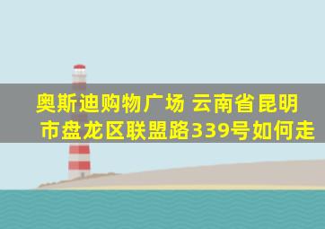 奥斯迪购物广场 云南省昆明市盘龙区联盟路339号如何走